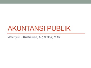 AKUNTANSI PUBLIK
Wachyu B. Kristiawan, AP, S.Sos, M.Si
 