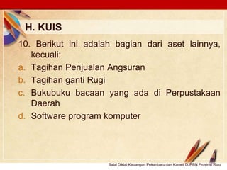 Click to edit Master text stylesLOGO
H. KUIS
Balai Diklat Keuangan Pekanbaru dan Kanwil DJPBN Provinsi Riau
10. Berikut ini adalah bagian dari aset lainnya,
kecuali:
a. Tagihan Penjualan Angsuran
b. Tagihan ganti Rugi
c. Bukubuku bacaan yang ada di Perpustakaan
Daerah
d. Software program komputer
 
