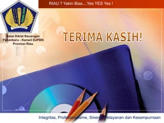 LOGO
Balai Diklat Keuangan
Pekanbaru - Kanwil DJPBN
Provinsi Riau
Integritas, Profesionalisme, Sinergi, Pelayanan dan Kesempurnaan
RIAU ? Yakin Bisa....Yes YES Yes !
 