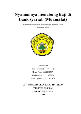 Nyamannya menabung haji di
bank syariah (Muamalat)
Makalah ini disusun untuk memenuhi tugas pada mata kuliah
Akuntansi Syariah

Disusun oleh:
Euis Risdiana (555210

)

Herna Ferari (5552102787)
Ina Rosalina (5552102895)
Nina Agustini (5552101780)
UNIVERSITAS SULTAN AGENG TIRTAYASA
FAKULTAS EKONOMI
JURUSAN AKUNTANSI
2013

1

 