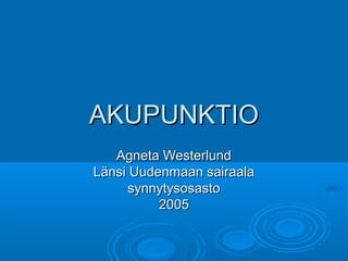 AKUPUNKTIO
Agneta Westerlund
Länsi Uudenmaan sairaala
synnytysosasto
2005

 