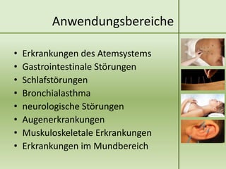Anwendungsbereiche

•   Erkrankungen des Atemsystems
•   Gastrointestinale Störungen
•   Schlafstörungen
•   Bronchialasthma
•   neurologische Störungen
•   Augenerkrankungen
•   Muskuloskeletale Erkrankungen
•   Erkrankungen im Mundbereich
 