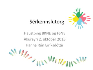 Sérkennslutorg
Haustþing BKNE og FSNE
Akureyri 2. október 2015
Hanna Rún Eiríksdóttir
 