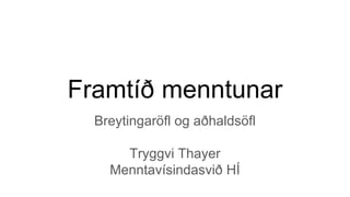 Framtíð menntunar
Breytingaröfl og aðhaldsöfl
Tryggvi Thayer
Menntavísindasvið HÍ
 