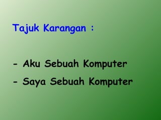 Tajuk Karangan :


- Aku Sebuah Komputer
- Saya Sebuah Komputer
 