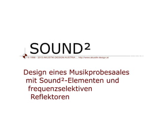 SOUND²
Design eines Musikprobesaales
mit Sound²-Elementen und
frequenzselektiven
Reflektoren
 