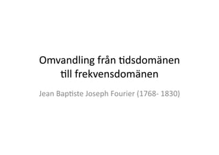 Omvandling	
  från	
  .dsdomänen	
  	
  
   .ll	
  frekvensdomänen 	
  	
  
Jean	
  Bap.ste	
  Joseph	
  Fourier	
  (1768-­‐	
  1830)	
  
 
