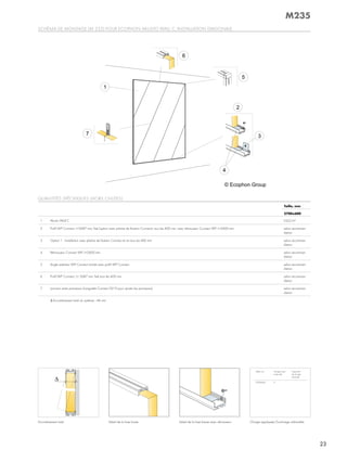 Schéma de montage (m 235) pour ecophon akuSto Wall c, inStallation diagonale
encombrement total détail de la lisse haute détail de la lisse basse avec réhausseur
QuantitéS SpécifiQueS (horS chuteS)
Taille, mm
2700x600
1 akusto Wall c 0,62/m²
2 profil Wp connect, l=2687 mm, fixé (option avec platine de fixation connect), tous les 400 mm, avec réhausseur connect Wp, l=2400 mm selon recomman-
dation
3 option 1 : installation avec platine de fixation connect et vis tous les 400 mm selon recomman-
dation
4 réhausseur connect Wp, l=2400 mm selon recomman-
dation
5 angle extérieur Wp connect monté avec profil Wp connect selon recomman-
dation
6 profil Wp connect, l= 2687 mm, fixé tous les 400 mm. selon recomman-
dation
7 Jonction entre panneaux (languette connect 0219 pour ajuster les panneaux) selon recomman-
dation
Δ encombrement total du système : 44 mm
taille, mm charge maxi-
male utile
capacité
de charge
minimale
2700x600 0 -
charge appliquée/Surcharge admissible
M235
23
 
