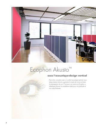 4
Pour créer une pièce avec un confort acoustique optimal, vous
devez réduire le bruit, augmenter la clarté de la voix et limiter
la propagation du son. C’est pour ces raisons qu’Ecophon a
développé Akusto, le complément idéal pour nos plafonds et
nos unités flottantes.
Ecophon Akusto™
osez l’acoustique-design vertical
 