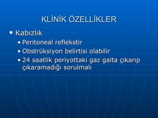 KLİNİK ÖZELLİKLER
   Kabızlık
    • Peritoneal reflekstir
    • Obstrüksiyon belirtisi olabilir
    • 24 saatlik periyottaki gaz gaita çıkarıp
      çıkaramadığı sorulmalı
 