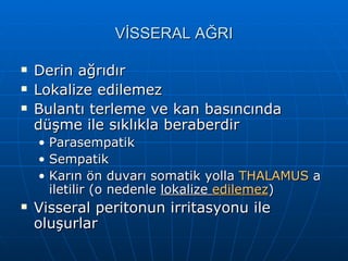 VİSSERAL AĞRI

   Derin ağrıdır
   Lokalize edilemez
   Bulantı terleme ve kan basıncında
    düşme ile sıklıkla beraberdir
    •   Parasempatik
    •   Sempatik
    •   Karın ön duvarı somatik yolla THALAMUS a
        iletilir (o nedenle lokalize edilemez)
   Visseral peritonun irritasyonu ile
    oluşurlar
 
