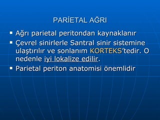 PARİETAL AĞRI
   Ağrı parietal peritondan kaynaklanır
   Çevrel sinirlerle Santral sinir sistemine
    ulaştırılır ve sonlanım KORTEKS’tedir. O
    nedenle iyi lokalize edilir.
   Parietal periton anatomisi önemlidir
 