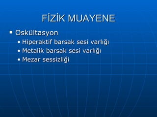 FİZİK MUAYENE
   Oskültasyon
    • Hiperaktif barsak sesi varlığı
    • Metalik barsak sesi varlığı
    • Mezar sessizliği
 