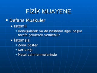 FİZİK MUAYENE
   Defans Muskuler
    • İstemli
         Konuşularak ya da hastanın ilgisi başka
          tarafa çekilerek yenilebilir
    • İstemsiz
         Zona Zoster
         Kot kırığı
         Metal zehirlenmelerinde
 