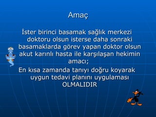 Amaç

 İster birinci basamak sağlık merkezi
   doktoru olsun isterse daha sonraki
basamaklarda görev yapan doktor olsun
akut karınlı hasta ile karşılaşan hekimin
                  amacı;
En kısa zamanda tanıyı doğru koyarak
    uygun tedavi planını uygulaması
                OLMALIDIR
 