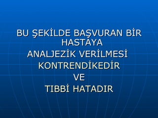 BU ŞEKİLDE BAŞVURAN BİR
        HASTAYA
  ANALJEZİK VERİLMESİ
    KONTRENDİKEDİR
           VE
     TIBBİ HATADIR
 