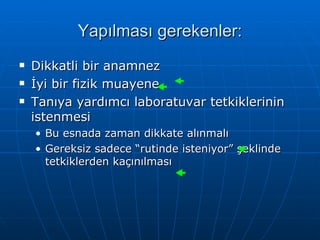 Yapılması gerekenler:
   Dikkatli bir anamnez
   İyi bir fizik muayene
   Tanıya yardımcı laboratuvar tetkiklerinin
    istenmesi
    • Bu esnada zaman dikkate alınmalı
    • Gereksiz sadece “rutinde isteniyor” şeklinde
      tetkiklerden kaçınılması
 