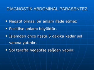 DİAGNOSTİK ABDOMİNAL PARASENTEZ

   Negatif olması bir anlam ifade etmez
   Pozitifse anlamı büyüktür.
   İşlemden önce hasta 5 dakika kadar sol
    yanına yatırılır.
   Sol tarafta negatifse sağdan yapılır.
 