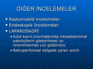 DİĞER İNCELEMELER
   Radyonuklid incelemeler
   Endoskopik İncelemeler
   LAPAROSKOPİ
    • Künt karın travmalarında intraabdominal
      patolojilerin gösterilmesi ve
      onarılmasında yüz güldürücü
    • Retroperitoneal bölgede yararı sınırlı
 