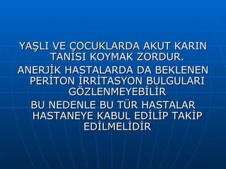 YAŞLI VE ÇOCUKLARDA AKUT KARIN
     TANISI KOYMAK ZORDUR.
ANERJİK HASTALARDA DA BEKLENEN
  PERİTON İRRİTASYON BULGULARI
         GÖZLENMEYEBİLİR
  BU NEDENLE BU TÜR HASTALAR
  HASTANEYE KABUL EDİLİP TAKİP
           EDİLMELİDİR
 