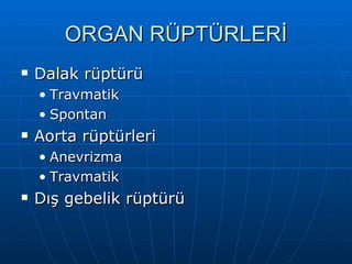 ORGAN RÜPTÜRLERİ
   Dalak rüptürü
    • Travmatik
    • Spontan
   Aorta rüptürleri
    • Anevrizma
    • Travmatik
   Dış gebelik rüptürü
 