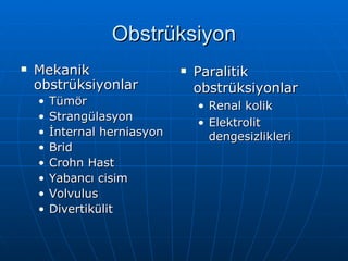 Obstrüksiyon
   Mekanik                      Paralitik
    obstrüksiyonlar               obstrüksiyonlar
    •   Tümör                     • Renal kolik
    •   Strangülasyon
                                  • Elektrolit
    •   İnternal herniasyon         dengesizlikleri
    •   Brid
    •   Crohn Hast
    •   Yabancı cisim
    •   Volvulus
    •   Divertikülit
 
