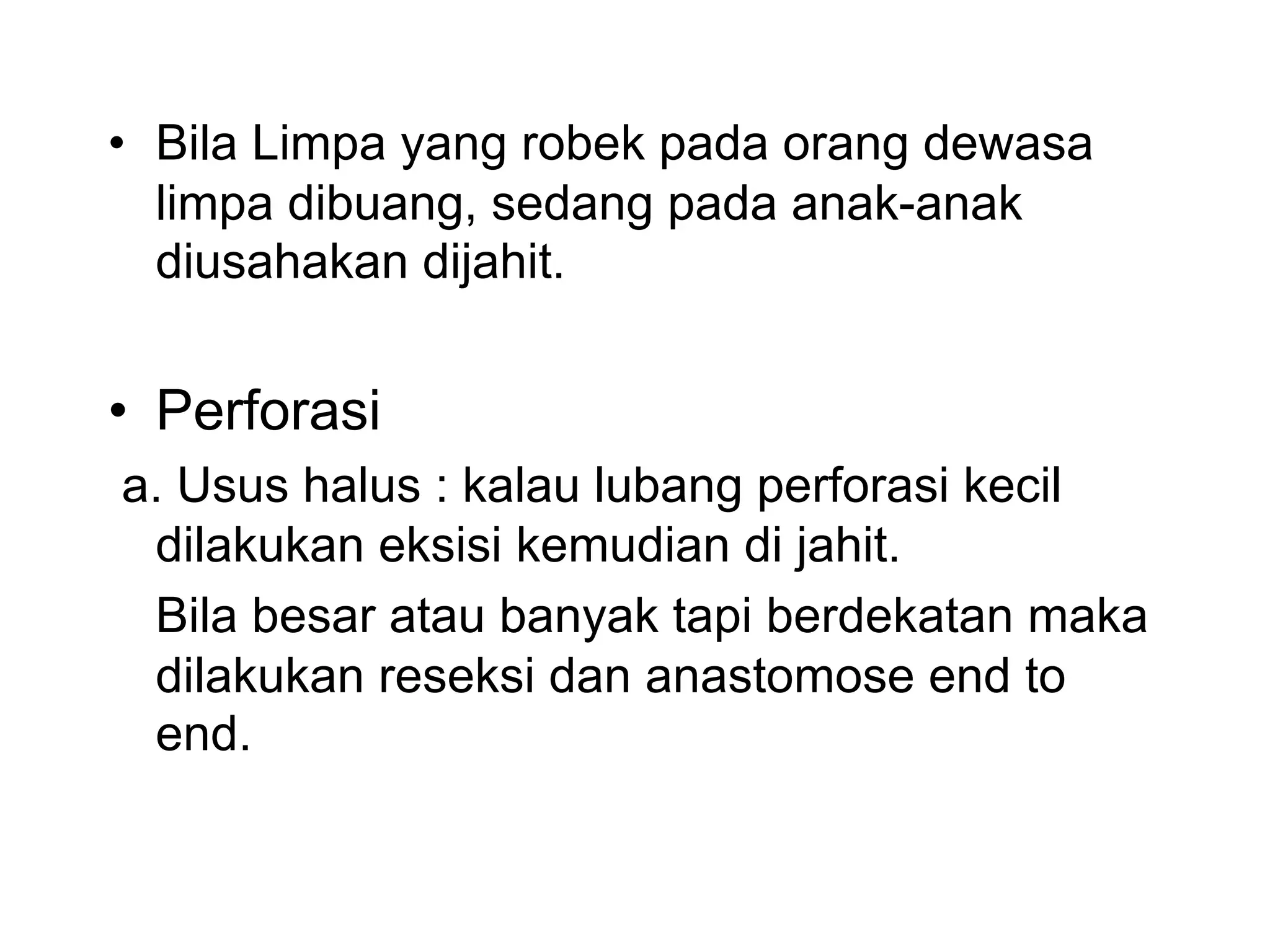 • Bila Limpa yang robek pada orang dewasa
limpa dibuang, sedang pada anak-anak
diusahakan dijahit.
• Perforasi
a. Usus halus : kalau lubang perforasi kecil
dilakukan eksisi kemudian di jahit.
Bila besar atau banyak tapi berdekatan maka
dilakukan reseksi dan anastomose end to
end.
 