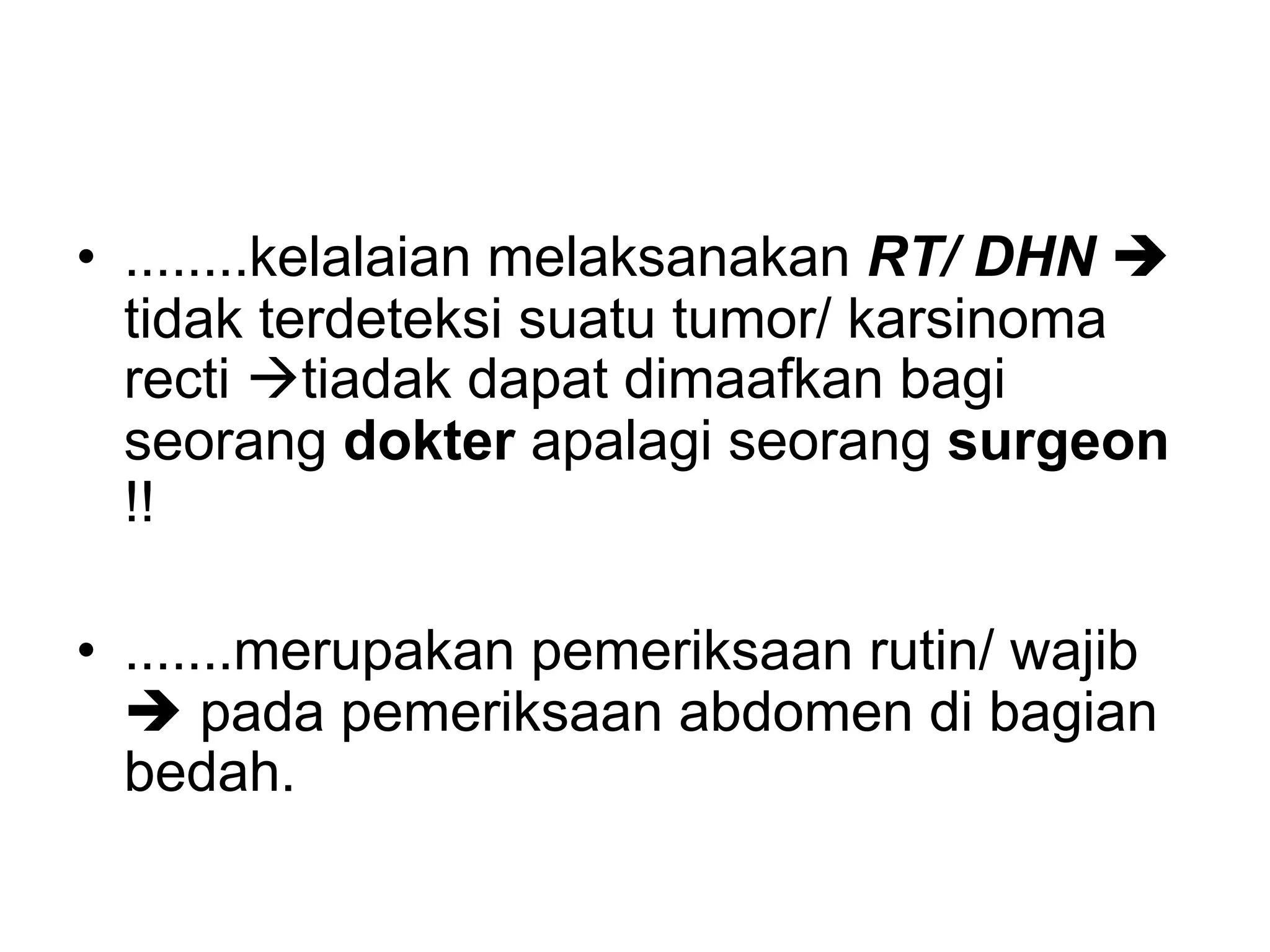 • ........kelalaian melaksanakan RT/ DHN è
tidak terdeteksi suatu tumor/ karsinoma
recti àtiadak dapat dimaafkan bagi
seorang dokter apalagi seorang surgeon
!!
• .......merupakan pemeriksaan rutin/ wajib
è pada pemeriksaan abdomen di bagian
bedah.
 