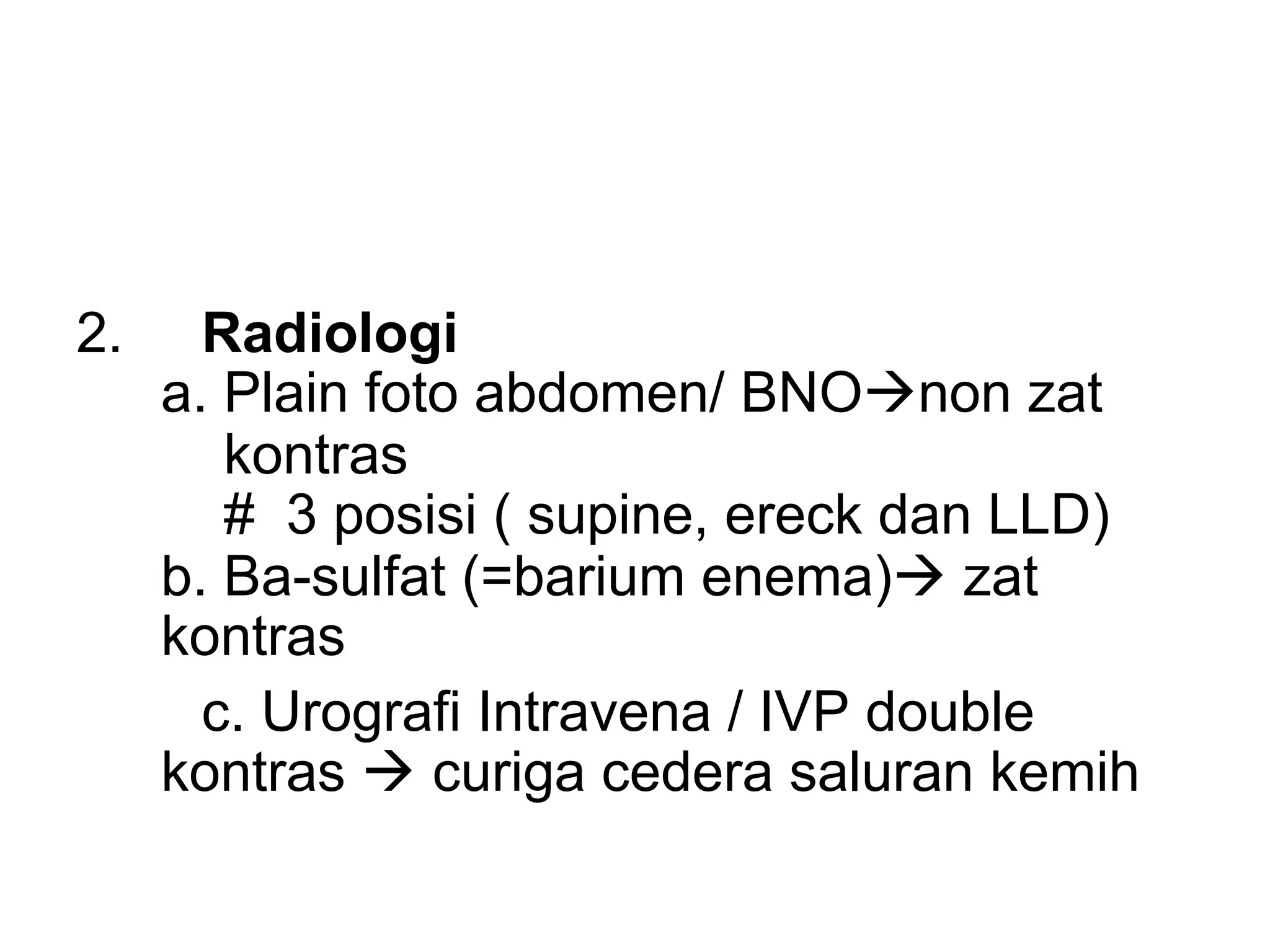 2. Radiologi
a. Plain foto abdomen/ BNOànon zat
kontras
# 3 posisi ( supine, ereck dan LLD)
b. Ba-sulfat (=barium enema)à zat
kontras
c. Urografi Intravena / IVP double
kontras à curiga cedera saluran kemih
 