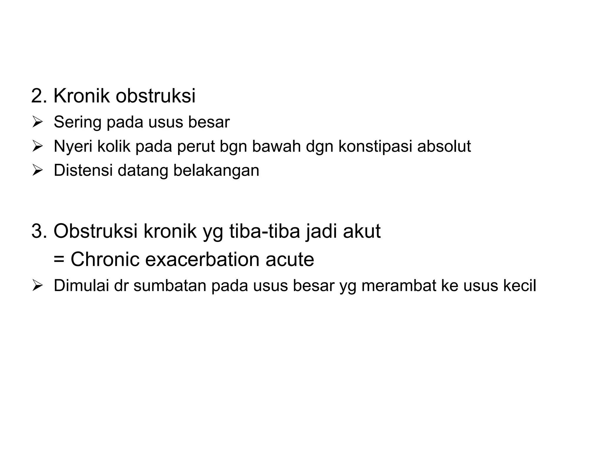 2. Kronik obstruksi
Ø Sering pada usus besar
Ø Nyeri kolik pada perut bgn bawah dgn konstipasi absolut
Ø Distensi datang belakangan
3. Obstruksi kronik yg tiba-tiba jadi akut
= Chronic exacerbation acute
Ø Dimulai dr sumbatan pada usus besar yg merambat ke usus kecil
 