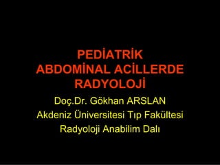 PEDİATRİK
ABDOMİNAL ACİLLERDE
    RADYOLOJİ
   Doç.Dr. Gökhan ARSLAN
Akdeniz Üniversitesi Tıp Fakültesi
    Radyoloji Anabilim Dalı
 