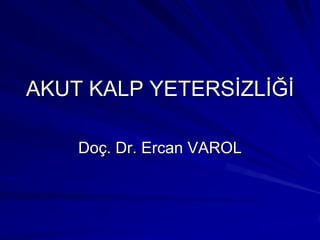 AKUT KALP YETERSĠZLĠĞĠ

    Doç. Dr. Ercan VAROL
 