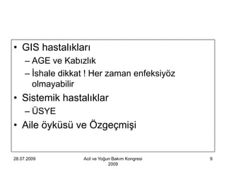 • GIS hastalıkları
     – AGE ve Kabızlık
     – İshale dikkat ! Her zaman enfeksiyöz
       olmayabilir
• Sistemik hastalıklar
     – ÜSYE
• Aile öyküsü ve Özgeçmişi


28.07.2009         Acil ve Yoğun Bakım Kongresi   9
                               2009
 