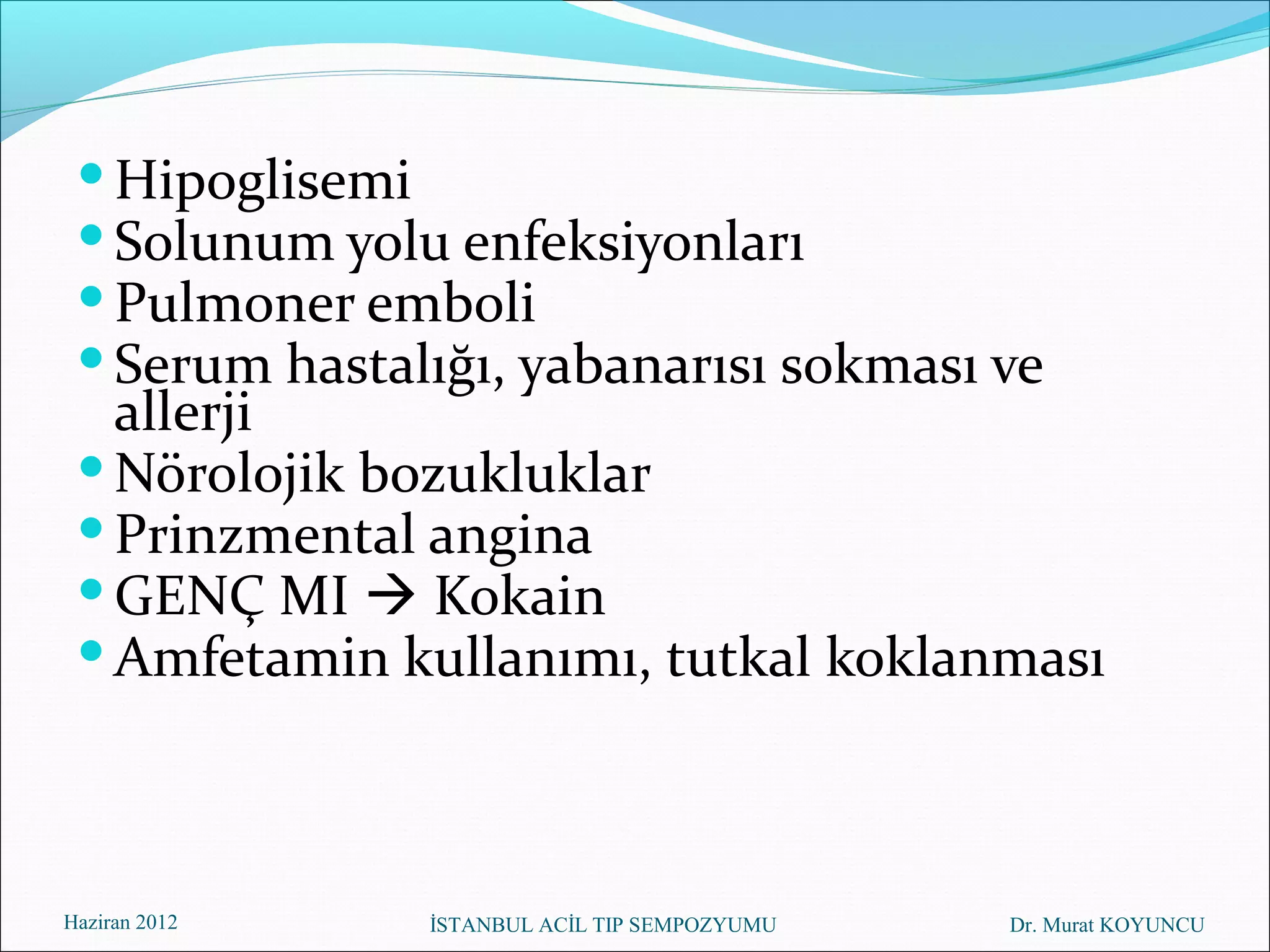  Hipoglisemi
  Solunum yolu enfeksiyonları
  Pulmoner emboli
  Serum hastalığı, yabanarısı sokması ve
   allerji
  Nörolojik bozukluklar
  Prinzmental angina
  GENÇ MI  Kokain
  Amfetamin kullanımı, tutkal koklanması



Haziran 2012   İSTANBUL ACİL TIP SEMPOZYUMU   Dr. Murat KOYUNCU
 