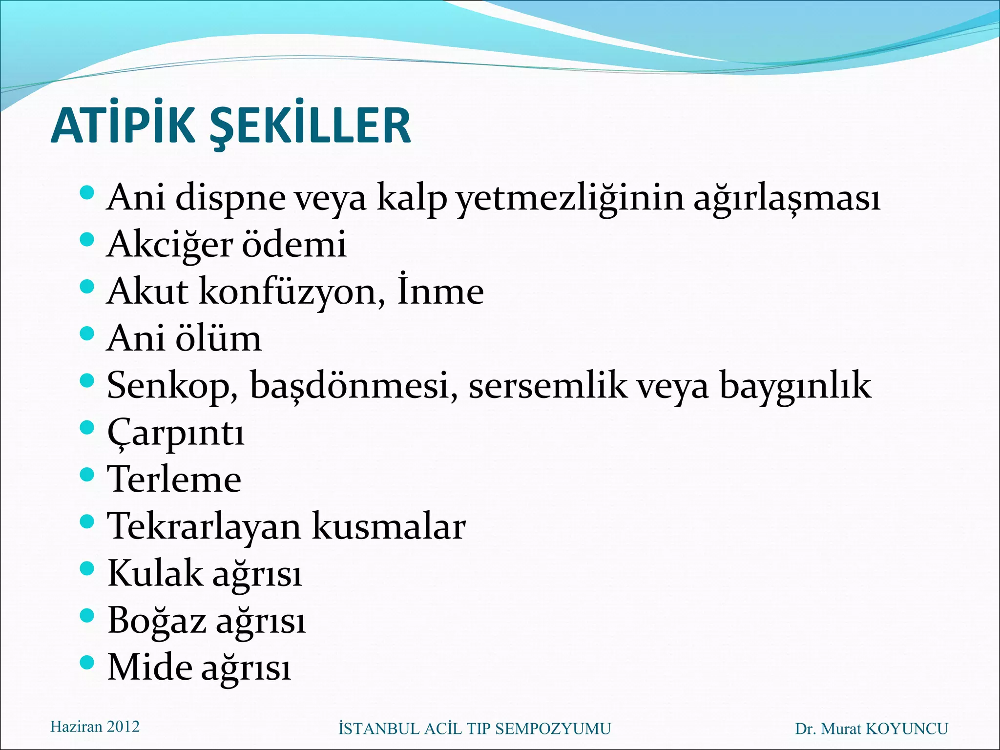 ATİPİK ŞEKİLLER
    Ani dispne veya kalp yetmezliğinin ağırlaşması
    Akciğer ödemi
    Akut konfüzyon, İnme
    Ani ölüm
    Senkop, başdönmesi, sersemlik veya baygınlık
    Çarpıntı
    Terleme
    Tekrarlayan kusmalar
    Kulak ağrısı
    Boğaz ağrısı
    Mide ağrısı
Haziran 2012      İSTANBUL ACİL TIP SEMPOZYUMU   Dr. Murat KOYUNCU
 