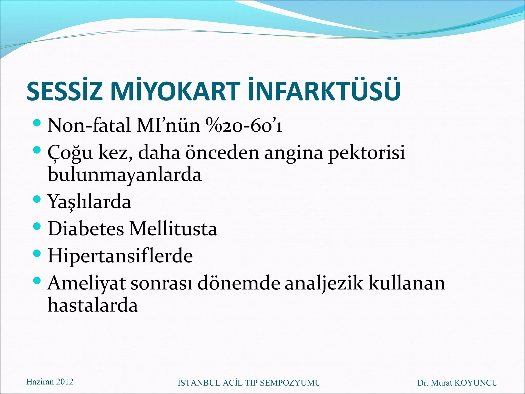 SESSİZ MİYOKART İNFARKTÜSÜ
  Non-fatal MI’nün %20-60’ı
  Çoğu kez, daha önceden angina pektorisi
   bulunmayanlarda
  Yaşlılarda
  Diabetes Mellitusta
  Hipertansiflerde
  Ameliyat sonrası dönemde analjezik kullanan
   hastalarda


Haziran 2012     İSTANBUL ACİL TIP SEMPOZYUMU   Dr. Murat KOYUNCU
 