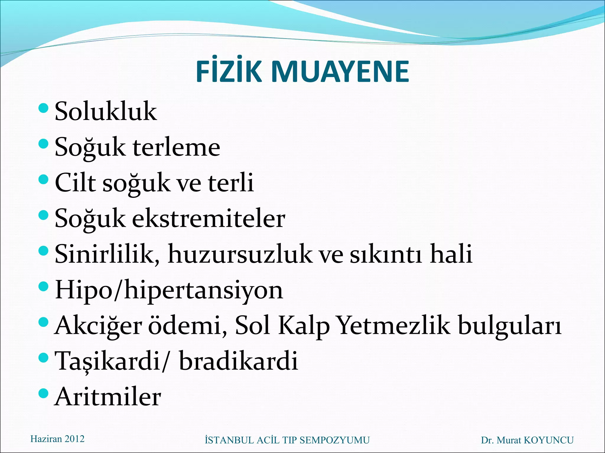 FİZİK MUAYENE
  Solukluk
  Soğuk terleme
  Cilt soğuk ve terli
  Soğuk ekstremiteler
  Sinirlilik, huzursuzluk ve sıkıntı hali
  Hipo/hipertansiyon
  Akciğer ödemi, Sol Kalp Yetmezlik bulguları
  Taşikardi/ bradikardi
  Aritmiler
Haziran 2012   İSTANBUL ACİL TIP SEMPOZYUMU   Dr. Murat KOYUNCU
 
