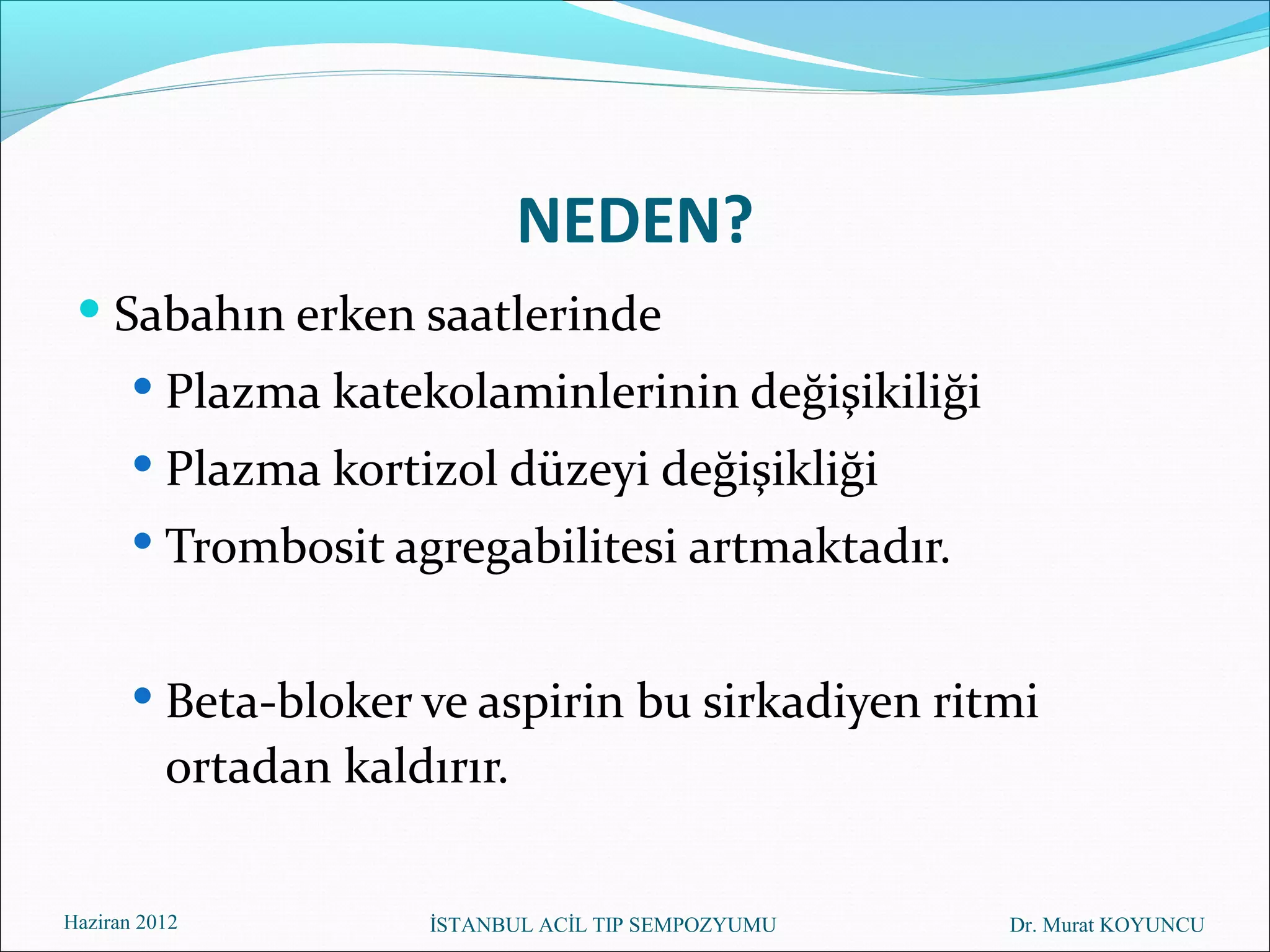 NEDEN?
  Sabahın erken saatlerinde
        Plazma katekolaminlerinin değişikiliği
        Plazma kortizol düzeyi değişikliği
        Trombosit agregabilitesi artmaktadır.


        Beta-bloker ve aspirin bu sirkadiyen ritmi
          ortadan kaldırır.

Haziran 2012           İSTANBUL ACİL TIP SEMPOZYUMU   Dr. Murat KOYUNCU
 