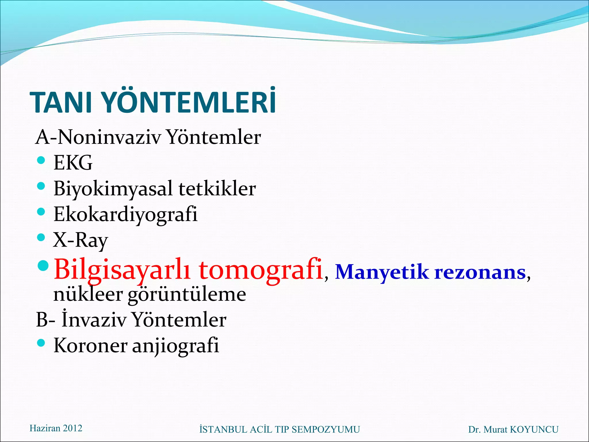 TANI YÖNTEMLERİ
 A-Noninvaziv Yöntemler
  EKG
  Biyokimyasal tetkikler
  Ekokardiyografi
  X-Ray
  Bilgisayarlı tomografi, Manyetik rezonans,
   nükleer görüntüleme
 B- İnvaziv Yöntemler
  Koroner anjiografi



Haziran 2012      İSTANBUL ACİL TIP SEMPOZYUMU   Dr. Murat KOYUNCU
 