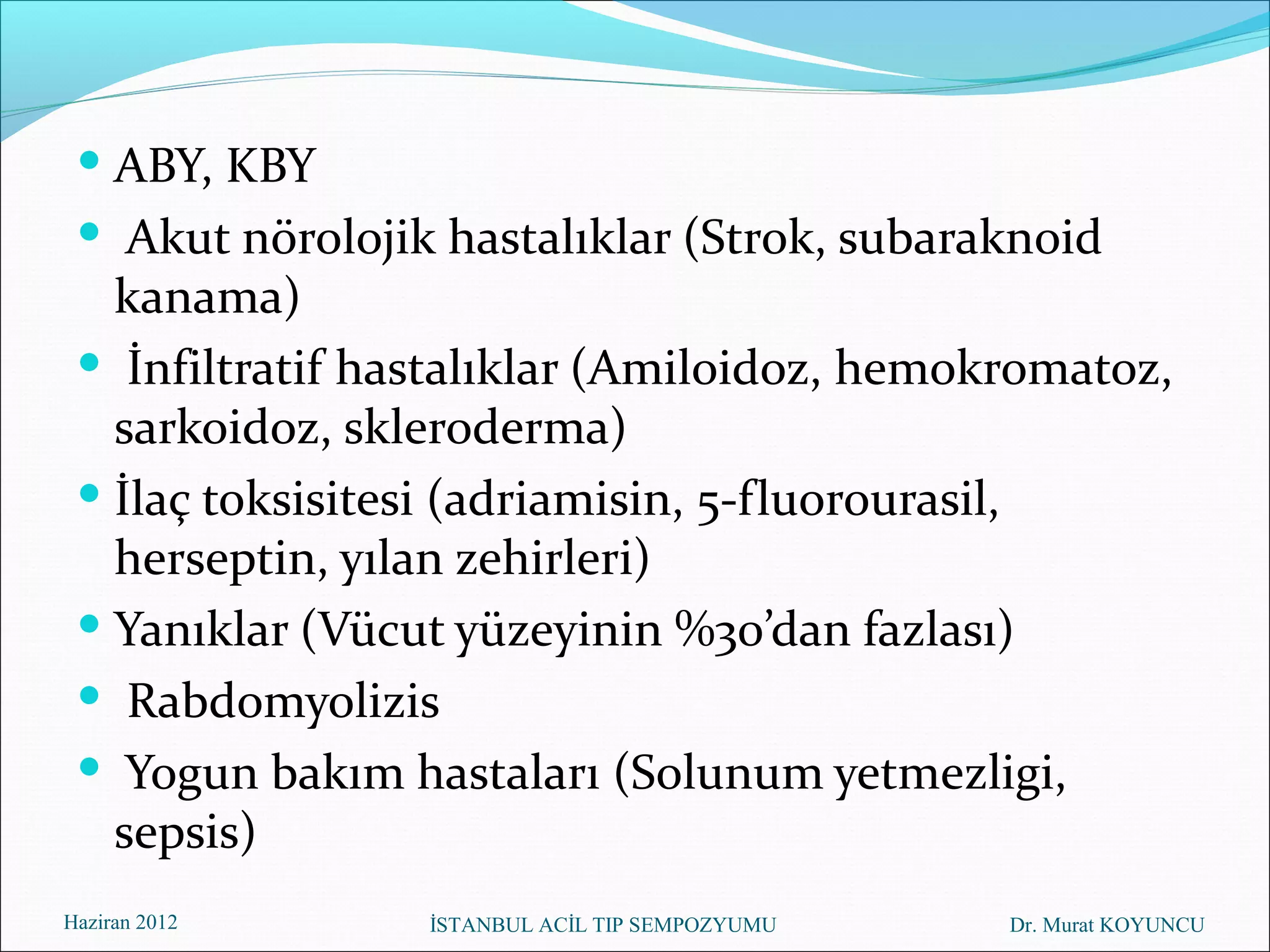  ABY, KBY
  Akut nörolojik hastalıklar (Strok, subaraknoid
   kanama)
  İnfiltratif hastalıklar (Amiloidoz, hemokromatoz,
   sarkoidoz, skleroderma)
  İlaç toksisitesi (adriamisin, 5-fluorourasil,
   herseptin, yılan zehirleri)
  Yanıklar (Vücut yüzeyinin %30’dan fazlası)
  Rabdomyolizis
  Yogun bakım hastaları (Solunum yetmezligi,
   sepsis)
Haziran 2012     İSTANBUL ACİL TIP SEMPOZYUMU   Dr. Murat KOYUNCU
 