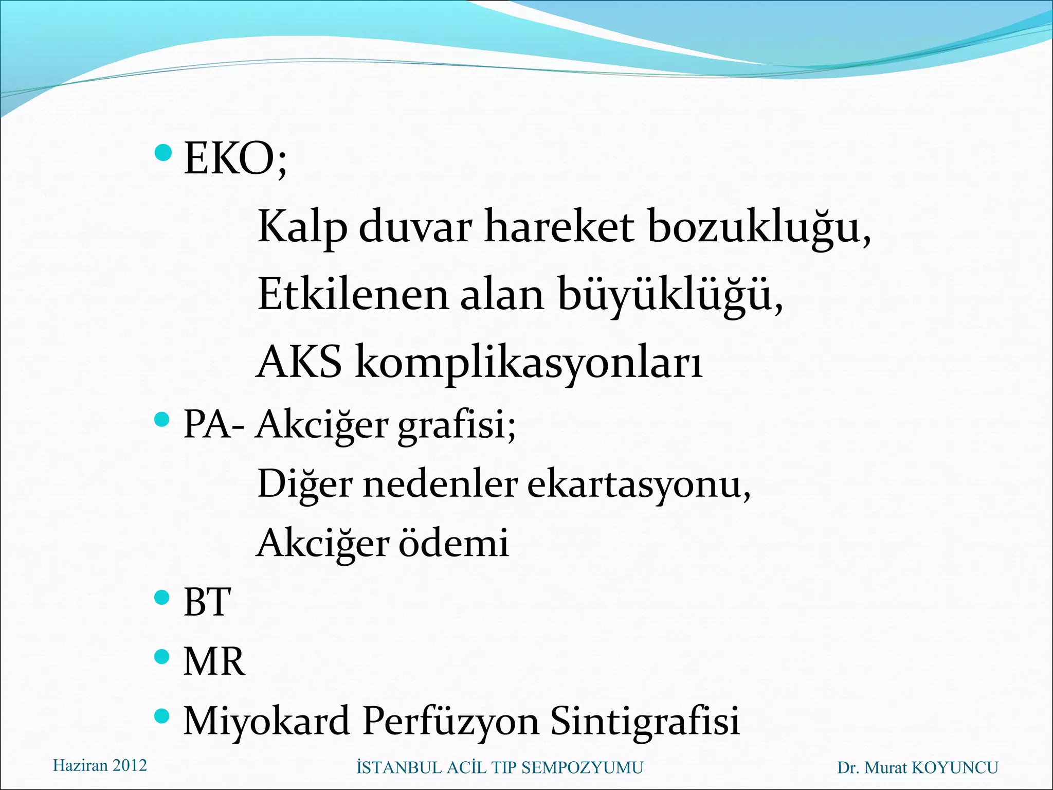  EKO;
                      Kalp duvar hareket bozukluğu,
                      Etkilenen alan büyüklüğü,
                      AKS komplikasyonları
                PA- Akciğer grafisi;
                      Diğer nedenler ekartasyonu,
                      Akciğer ödemi
                BT
                MR
                Miyokard Perfüzyon Sintigrafisi
Haziran 2012               İSTANBUL ACİL TIP SEMPOZYUMU   Dr. Murat KOYUNCU
 