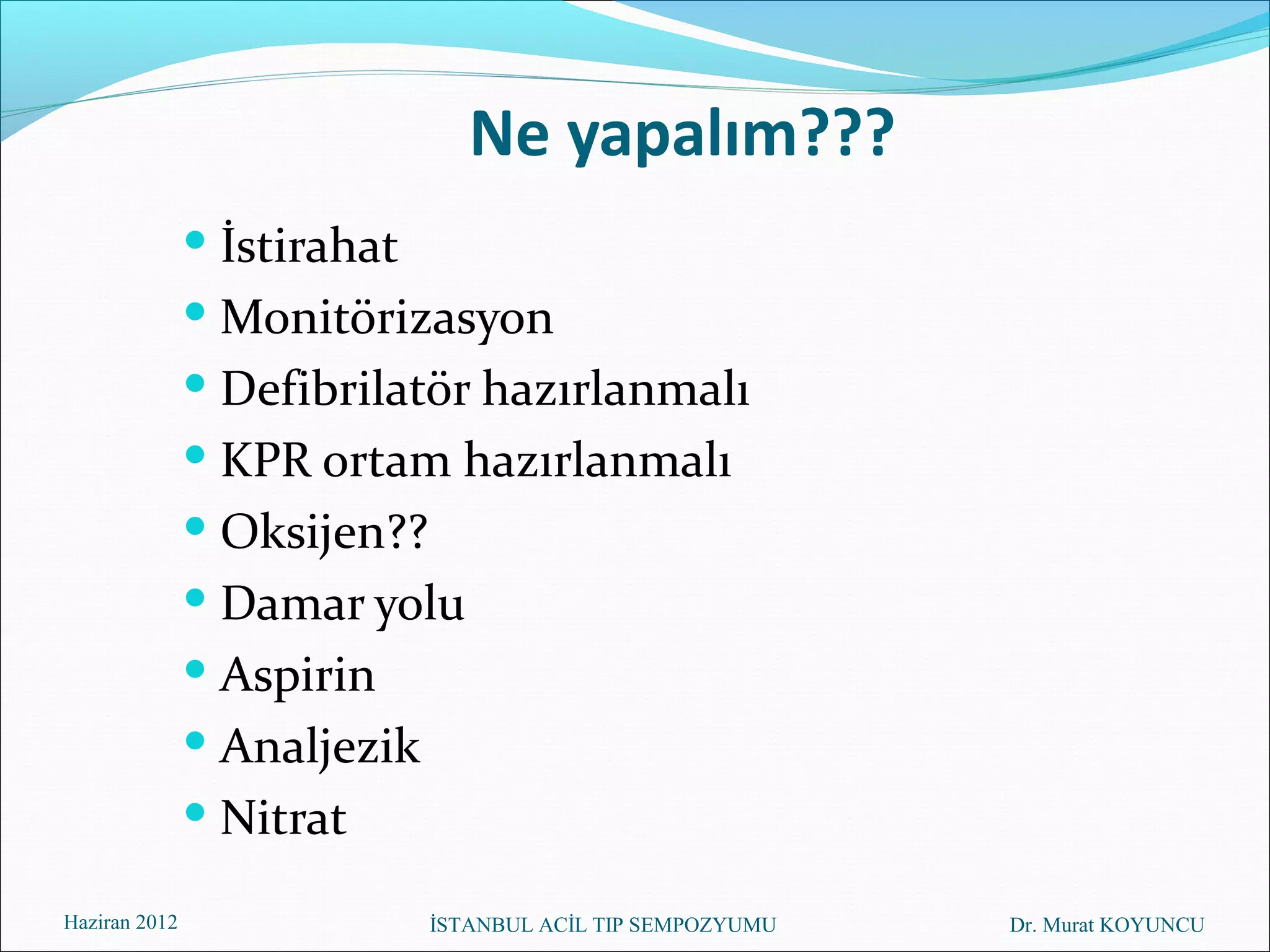 Ne yapalım???
                İstirahat
                Monitörizasyon
                Defibrilatör hazırlanmalı
                KPR ortam hazırlanmalı
                Oksijen??
                Damar yolu
                Aspirin
                Analjezik
                Nitrat

Haziran 2012                 İSTANBUL ACİL TIP SEMPOZYUMU   Dr. Murat KOYUNCU
 