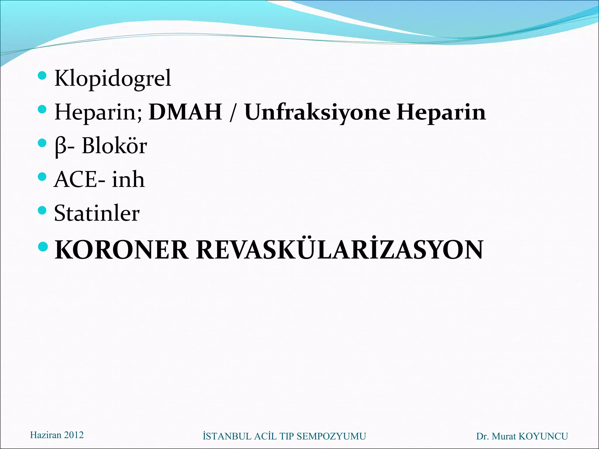  Klopidogrel
  Heparin; DMAH / Unfraksiyone Heparin
  β- Blokör
  ACE- inh
  Statinler
  KORONER REVASKÜLARİZASYON




Haziran 2012     İSTANBUL ACİL TIP SEMPOZYUMU   Dr. Murat KOYUNCU
 