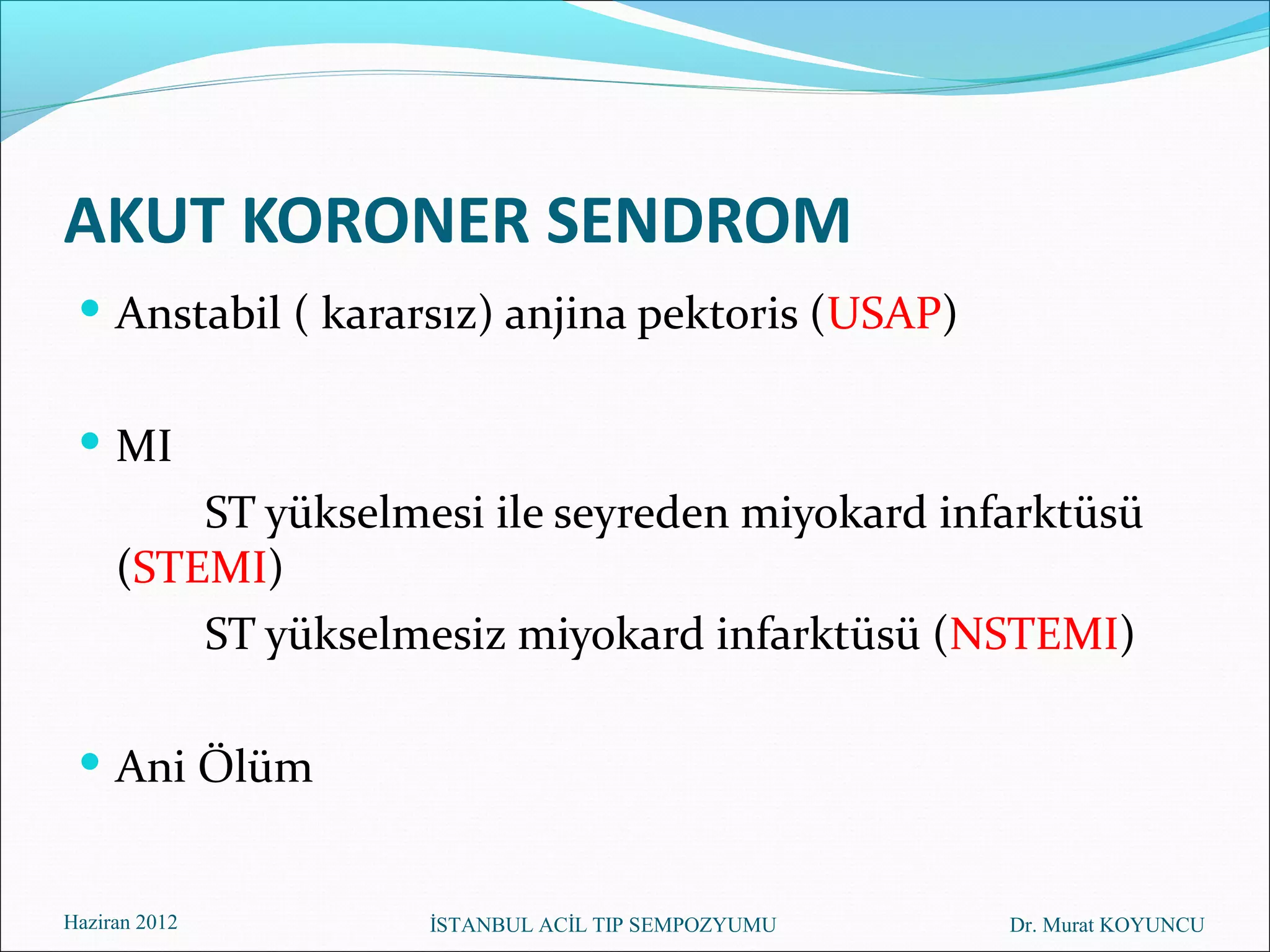AKUT KORONER SENDROM
  Anstabil ( kararsız) anjina pektoris (USAP)


  MI
         ST yükselmesi ile seyreden miyokard infarktüsü
     (STEMI)
         ST yükselmesiz miyokard infarktüsü (NSTEMI)

  Ani Ölüm


Haziran 2012        İSTANBUL ACİL TIP SEMPOZYUMU   Dr. Murat KOYUNCU
 