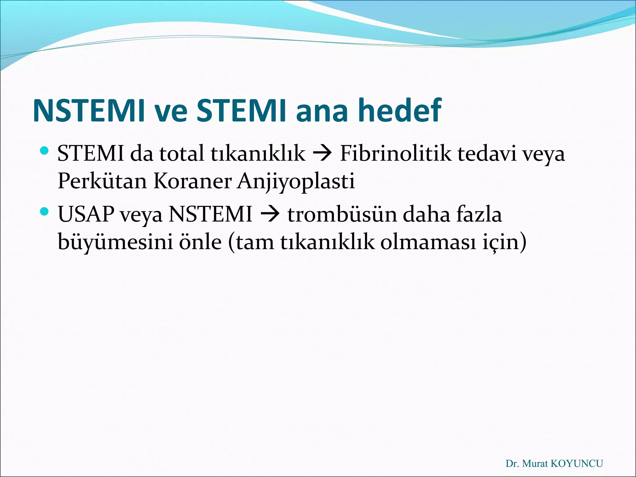 NSTEMI ve STEMI ana hedef
 STEMI da total tıkanıklık  Fibrinolitik tedavi veya
  Perkütan Koraner Anjiyoplasti
 USAP veya NSTEMI  trombüsün daha fazla
  büyümesini önle (tam tıkanıklık olmaması için)




                                               Dr. Murat KOYUNCU
 