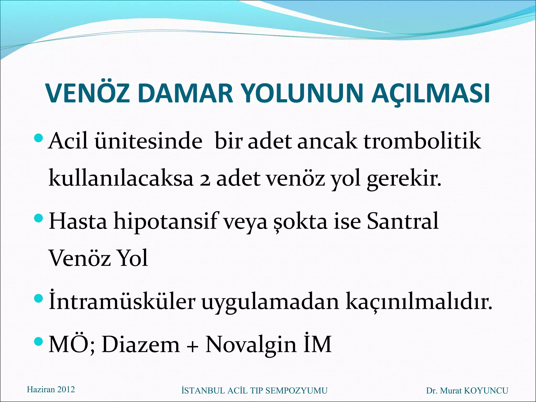 VENÖZ DAMAR YOLUNUN AÇILMASI
  Acil ünitesinde bir adet ancak trombolitik
     kullanılacaksa 2 adet venöz yol gerekir.
  Hasta hipotansif veya şokta ise Santral
     Venöz Yol
  İntramüsküler uygulamadan kaçınılmalıdır.
  MÖ; Diazem + Novalgin İM
Haziran 2012      İSTANBUL ACİL TIP SEMPOZYUMU   Dr. Murat KOYUNCU
 