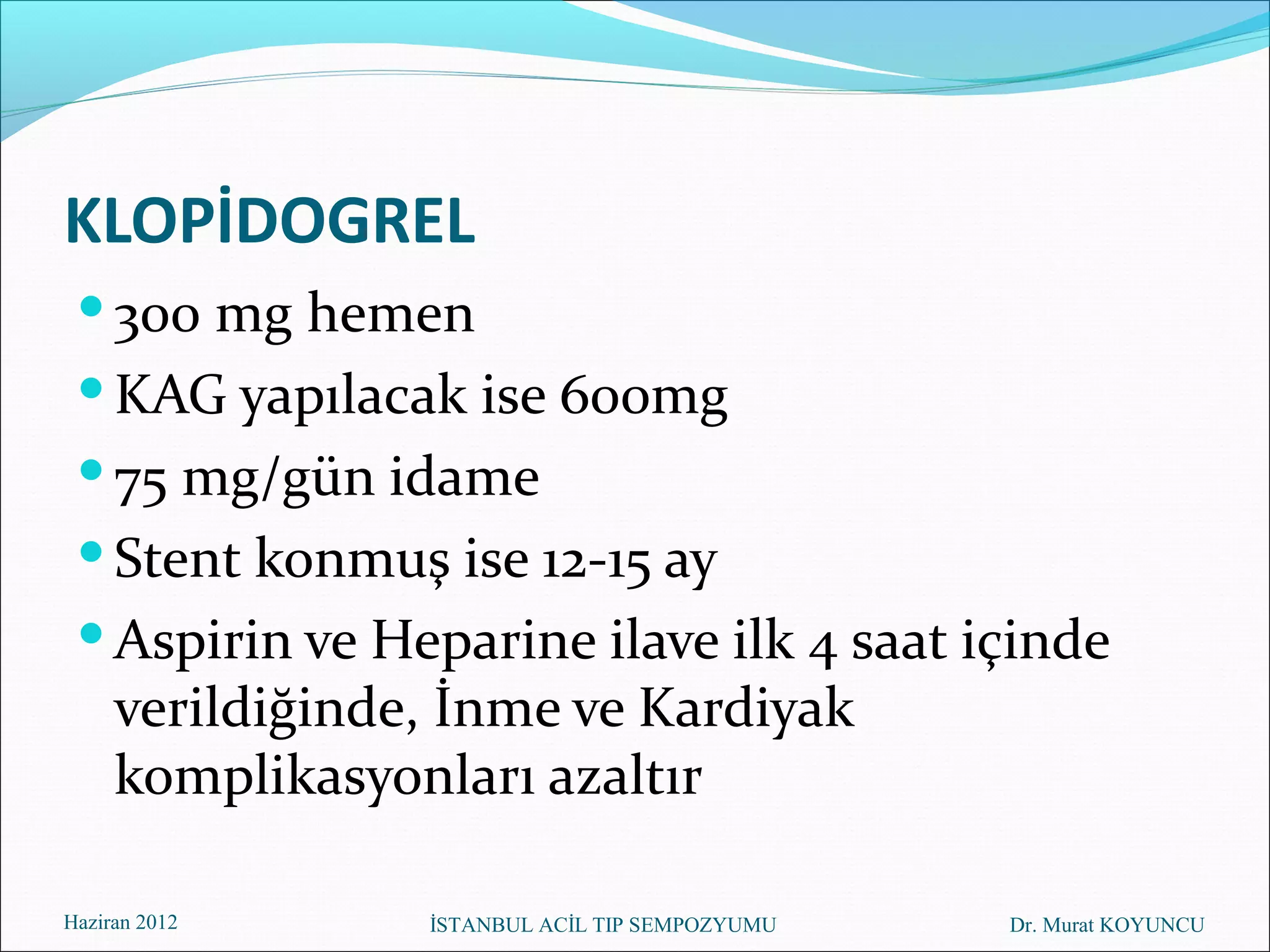 KLOPİDOGREL
  300 mg hemen
  KAG yapılacak ise 600mg
  75 mg/gün idame
  Stent konmuş ise 12-15 ay
  Aspirin ve Heparine ilave ilk 4 saat içinde
     verildiğinde, İnme ve Kardiyak
     komplikasyonları azaltır

Haziran 2012     İSTANBUL ACİL TIP SEMPOZYUMU   Dr. Murat KOYUNCU
 