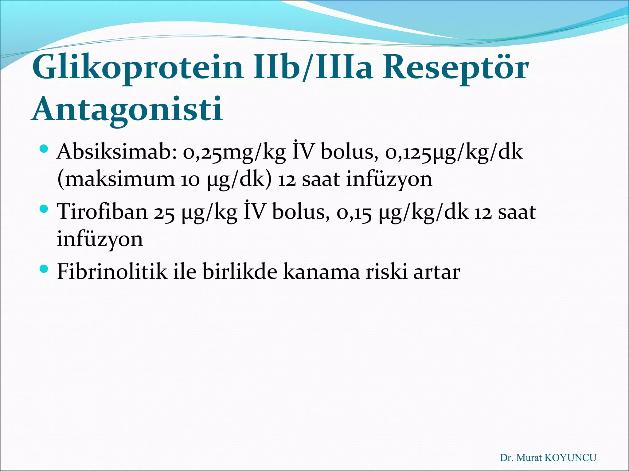 Glikoprotein IIb/IIIa Reseptör
Antagonisti
 Absiksimab: 0,25mg/kg İV bolus, 0,125µg/kg/dk
  (maksimum 10 µg/dk) 12 saat infüzyon
 Tirofiban 25 µg/kg İV bolus, 0,15 µg/kg/dk 12 saat
  infüzyon
 Fibrinolitik ile birlikde kanama riski artar




                                                Dr. Murat KOYUNCU
 