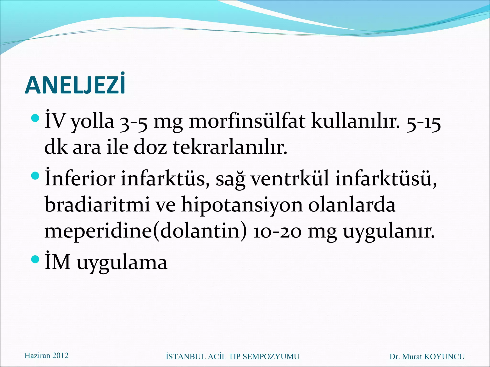 ANELJEZİ
  İV yolla 3-5 mg morfinsülfat kullanılır. 5-15
   dk ara ile doz tekrarlanılır.
  İnferior infarktüs, sağ ventrkül infarktüsü,
   bradiaritmi ve hipotansiyon olanlarda
   meperidine(dolantin) 10-20 mg uygulanır.
  İM uygulama



Haziran 2012    İSTANBUL ACİL TIP SEMPOZYUMU   Dr. Murat KOYUNCU
 