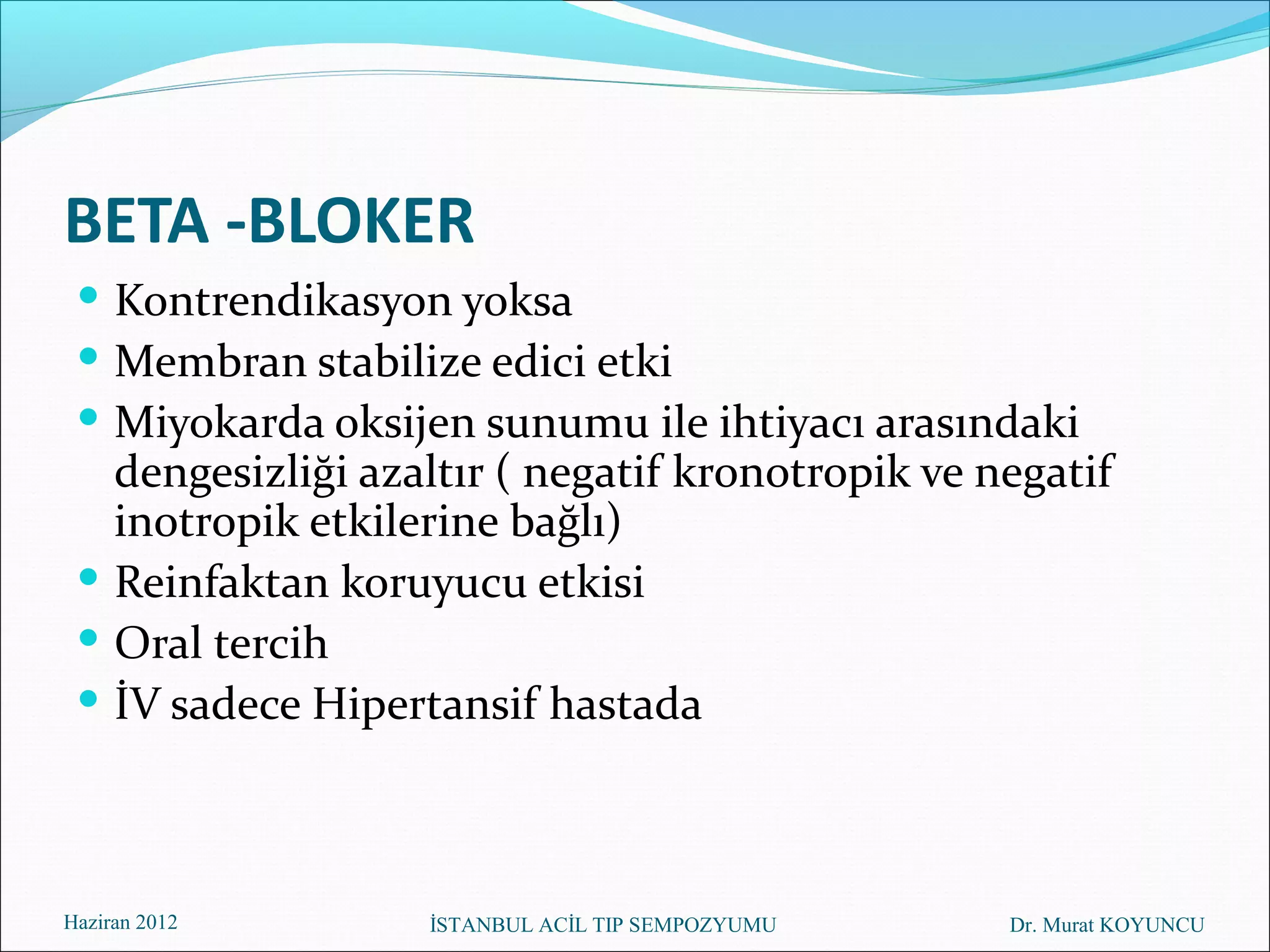 BETA -BLOKER
  Kontrendikasyon yoksa
  Membran stabilize edici etki
  Miyokarda oksijen sunumu ile ihtiyacı arasındaki
   dengesizliği azaltır ( negatif kronotropik ve negatif
   inotropik etkilerine bağlı)
  Reinfaktan koruyucu etkisi
  Oral tercih
  İV sadece Hipertansif hastada



Haziran 2012       İSTANBUL ACİL TIP SEMPOZYUMU   Dr. Murat KOYUNCU
 